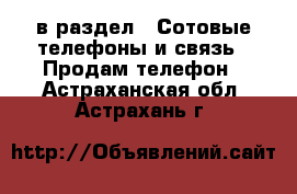  в раздел : Сотовые телефоны и связь » Продам телефон . Астраханская обл.,Астрахань г.